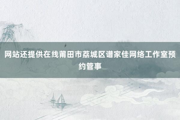 网站还提供在线莆田市荔城区谱家佳网络工作室预约管事