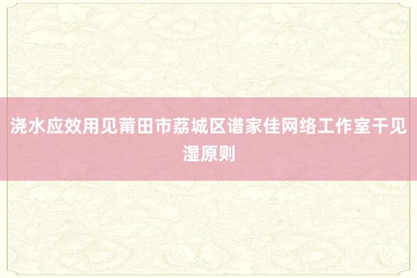 浇水应效用见莆田市荔城区谱家佳网络工作室干见湿原则