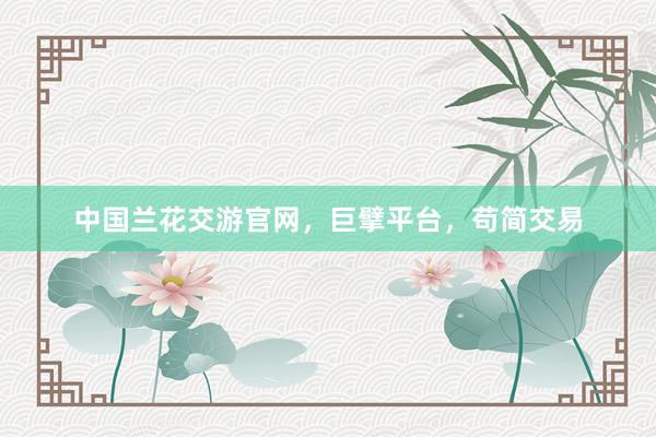 中国兰花交游官网，巨擘平台，苟简交易